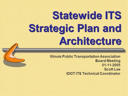 Statewide ITS Strategic Plan and Architecture Illinois Public Transportation Association Board Meeting 01-11-2005 Scott Lee IDOT ITS Technical Coordinator.