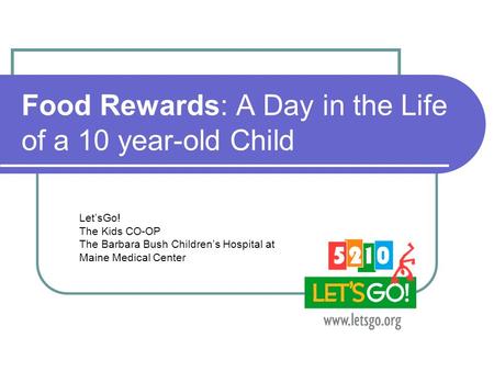 Food Rewards: A Day in the Life of a 10 year-old Child Let’sGo! The Kids CO-OP The Barbara Bush Children’s Hospital at Maine Medical Center.