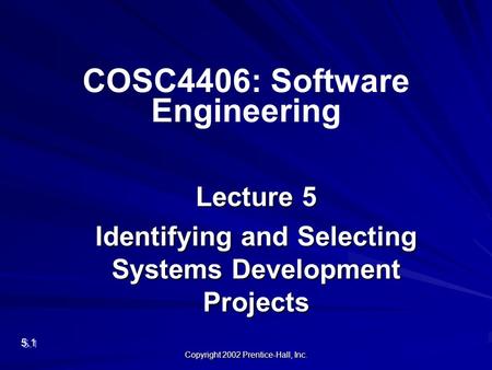 Copyright 2002 Prentice-Hall, Inc. Lecture 5 Identifying and Selecting Systems Development Projects 5.1 COSC4406: Software Engineering.