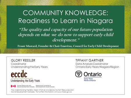 COMMUNITY KNOWLEDGE: Readiness to Learn in Niagara GLORY RESSLER Coordinator Understanding the Early Years TIFFANY GARTNER Data Analysis Coordinator Ontario.