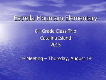 Estrella Mountain Elementary 8 th Grade Class Trip Catalina Island 2015 1 st Meeting – Thursday, August 14.