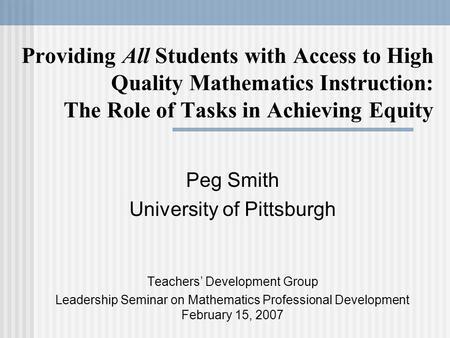 Providing All Students with Access to High Quality Mathematics Instruction: The Role of Tasks in Achieving Equity Peg Smith University of Pittsburgh Teachers’