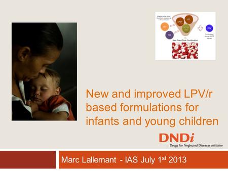 New and improved LPV/r based formulations for infants and young children Marc Lallemant - IAS July 1 st 2013.