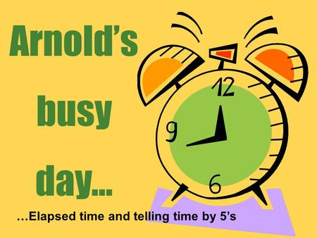 Arnold’s busy day… …Elapsed time and telling time by 5’s.