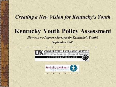 Creating a New Vision for Kentucky’s Youth Kentucky Youth Policy Assessment How can we Improve Services for Kentucky’s Youth? September 2005.
