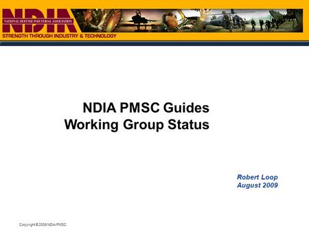 Copyright © 2009 NDIA PMSC Robert Loop August 2009 NDIA PMSC Guides Working Group Status.
