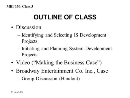 MBI 630: Class 3 9/12/2009 OUTLINE OF CLASS Discussion –Identifying and Selecting IS Development Projects –Initiating and Planning System Development Projects.