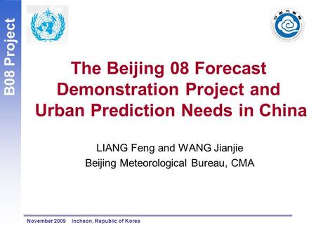 B08 Project November 2009 Incheon, Republic of Korea The Beijing 08 Forecast Demonstration Project and Urban Prediction Needs in China LIANG Feng and WANG.