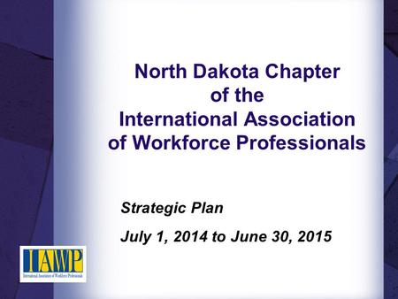 North Dakota Chapter of the International Association of Workforce Professionals Strategic Plan July 1, 2014 to June 30, 2015.