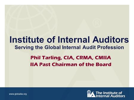 Www.globaliia.org Institute of Internal Auditors Serving the Global Internal Audit Profession Phil Tarling, CIA, CRMA, CMIIA IIA Past Chairman of the Board.
