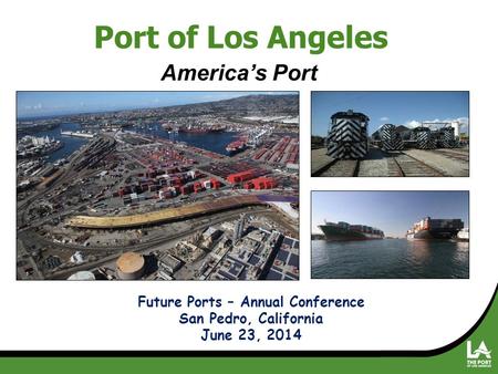 America’s Port Future Ports – Annual Conference San Pedro, California June 23, 2014 Port of Los Angeles.