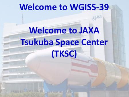 Welcome to WGISS-39 Welcome to JAXA Tsukuba Space Center (TKSC)