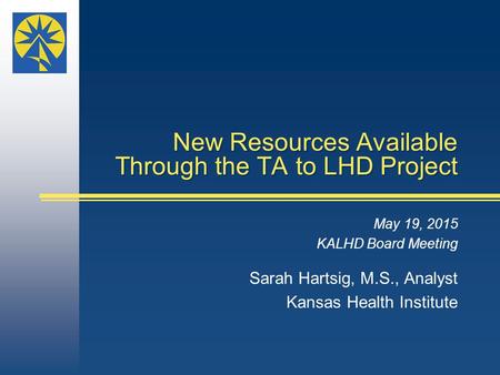 New Resources Available Through the TA to LHD Project May 19, 2015 KALHD Board Meeting Sarah Hartsig, M.S., Analyst Kansas Health Institute.