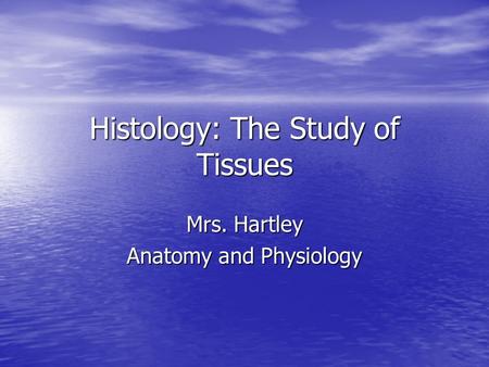 Histology: The Study of Tissues Mrs. Hartley Anatomy and Physiology.