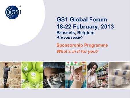 GS1 Global Forum 18-22 February, 2013 Brussels, Belgium Are you ready? Sponsorship Programme What’s in it for you?