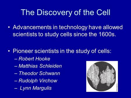 The Discovery of the Cell Advancements in technology have allowed scientists to study cells since the 1600s. Pioneer scientists in the study of cells: