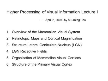 Higher Processing of Visual Information Lecture I --- April 2, 2007 by Mu-ming Poo 1.Overview of the Mammalian Visual System 2.Retinotopic Maps and Cortical.
