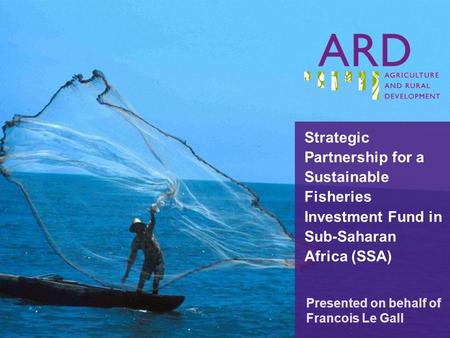 Strategic Partnership for a Sustainable Fisheries Investment Fund in Sub-Saharan Africa (SSA) Presented on behalf of Francois Le Gall.