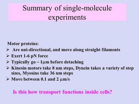 Summary of single-molecule experiments Motor proteins:  Are uni-directional, and move along straight filaments  Exert 1-6 pN force  Typically go ~ 1.