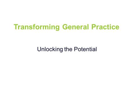 Transforming General Practice Unlocking the Potential.