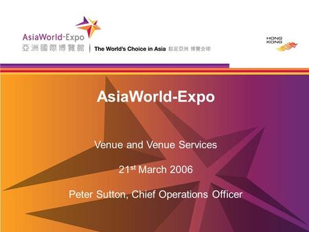 AsiaWorld-Expo Venue and Venue Services 21 st March 2006 Peter Sutton, Chief Operations Officer.