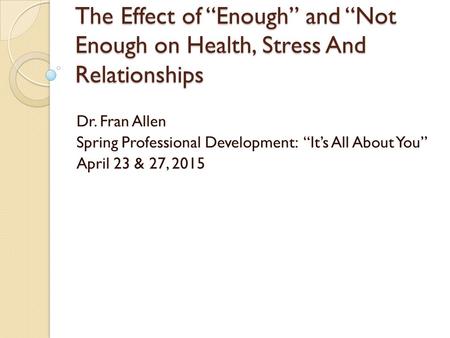 The Effect of “Enough” and “Not Enough on Health, Stress And Relationships Dr. Fran Allen Spring Professional Development: “It’s All About You” April 23.