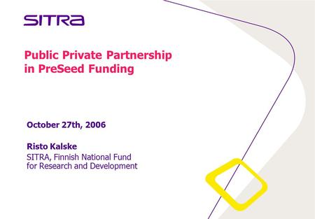 Public Private Partnership in PreSeed Funding October 27th, 2006 Risto Kalske SITRA, Finnish National Fund for Research and Development.