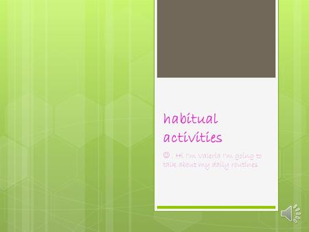 habitual activities. Hi I'm Valeria I'm going to talk about my daily routines.