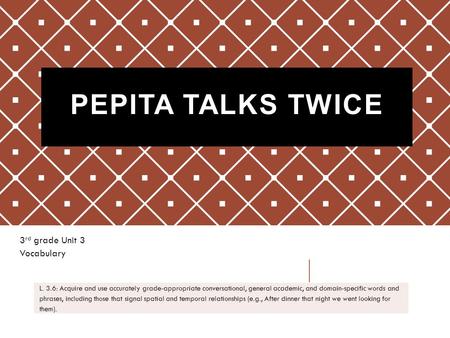 PEPITA TALKS TWICE 3 rd grade Unit 3 Vocabulary L. 3.6: Acquire and use accurately grade-appropriate conversational, general academic, and domain-specific.