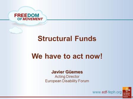 Www.edf-feph.org Structural Funds We have to act now! Javier Güemes Acting Director European Disability Forum.
