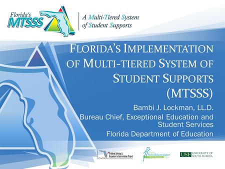 F LORIDA ’ S I MPLEMENTATION OF M ULTI - TIERED S YSTEM OF S TUDENT S UPPORTS (MTSSS) Bambi J. Lockman, LL.D. Bureau Chief, Exceptional Education and Student.