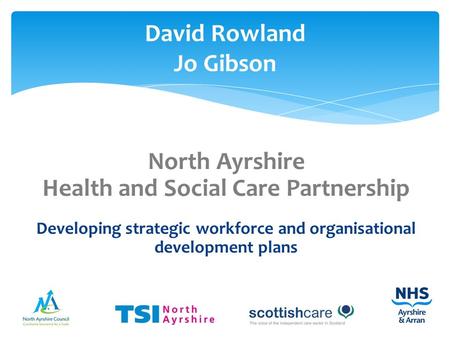 North Ayrshire Health and Social Care Partnership Developing strategic workforce and organisational development plans David Rowland Jo Gibson.