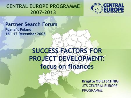 CENTRAL EUROPE PROGRAMME 2007-2013 SUCCESS FACTORS FOR PROJECT DEVELOPMENT: focus on finances Partner Search Forum Poznań, Poland 16 – 17 December 2008.