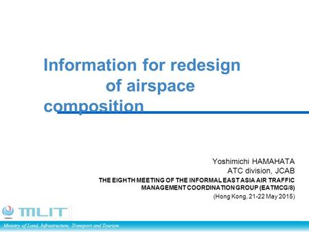 Ministry of Land, Infrastructure, Transport and Tourism Information for redesign of airspace composition Yoshimichi HAMAHATA ATC division, JCAB THE EIGHTH.