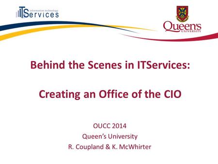 Behind the Scenes in ITServices: Creating an Office of the CIO OUCC 2014 Queen’s University R. Coupland & K. McWhirter.