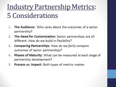 Industry Partnership Metrics: 5 Considerations 1.The Audience: Who cares about the outcomes of a sector partnership? 2.The Need for Customization: Sector.
