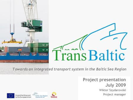 Project Part-financed by the European Union Towards an integrated transport system in the Baltic Sea Region Project presentation July 2009 Wiktor Szydarowski.