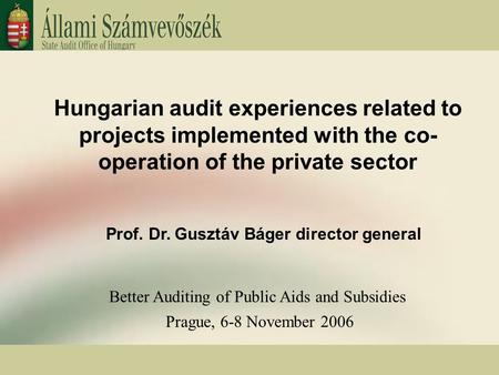 Hungarian audit experiences related to projects implemented with the co- operation of the private sector Prof. Dr. Gusztáv Báger director general Better.