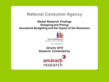 National Consumer Agency Market Research Findings Shopping and Pricing Household Budgeting and the Impact of the Recession January 2010 Research Conducted.