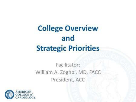 College Overview and Strategic Priorities Facilitator: William A. Zoghbi, MD, FACC President, ACC.