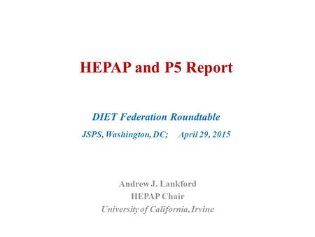 HEPAP and P5 Report DIET Federation Roundtable JSPS, Washington, DC; April 29, 2015 Andrew J. Lankford HEPAP Chair University of California, Irvine.