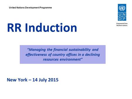 United Nations Development Programme RR Induction New York – 14 July 2015 “Managing the financial sustainability and effectiveness of country offices in.