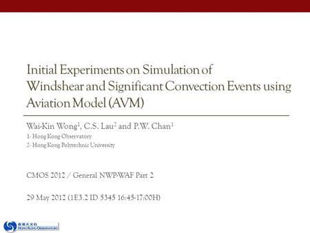Initial Experiments on Simulation of Windshear and Significant Convection Events using Aviation Model (AVM) Wai-Kin Wong 1, C.S. Lau 2 and P.W. Chan 1.