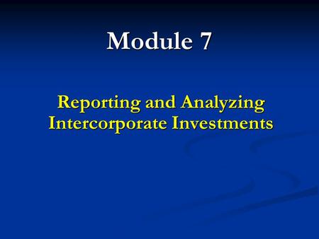 Module 7 Reporting and Analyzing Intercorporate Investments.