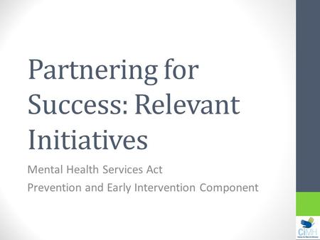 Partnering for Success: Relevant Initiatives Mental Health Services Act Prevention and Early Intervention Component.