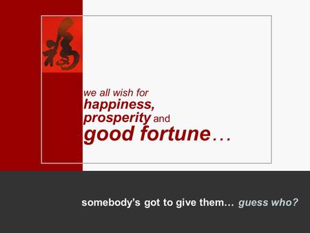 Somebody’s got to give them…guess who? we all wish for happiness, prosperity and good fortune…