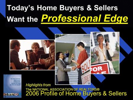 Today’s Home Buyers & Sellers Want the Professional Edge Highlights from The NATIONAL ASSOCIATION OF REALTORS® 2006 Profile of Home Buyers & Sellers Highlights.