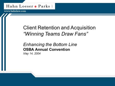 Client Retention and Acquisition “Winning Teams Draw Fans” Enhancing the Bottom Line OSBA Annual Convention May 14, 2004 www.hahnlaw.com.