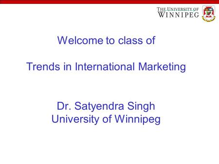 Welcome to class of Trends in International Marketing Dr. Satyendra Singh University of Winnipeg.