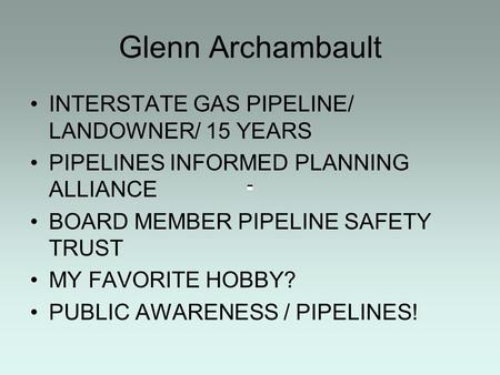 Glenn Archambault INTERSTATE GAS PIPELINE/ LANDOWNER/ 15 YEARS PIPELINES INFORMED PLANNING ALLIANCE BOARD MEMBER PIPELINE SAFETY TRUST MY FAVORITE HOBBY?